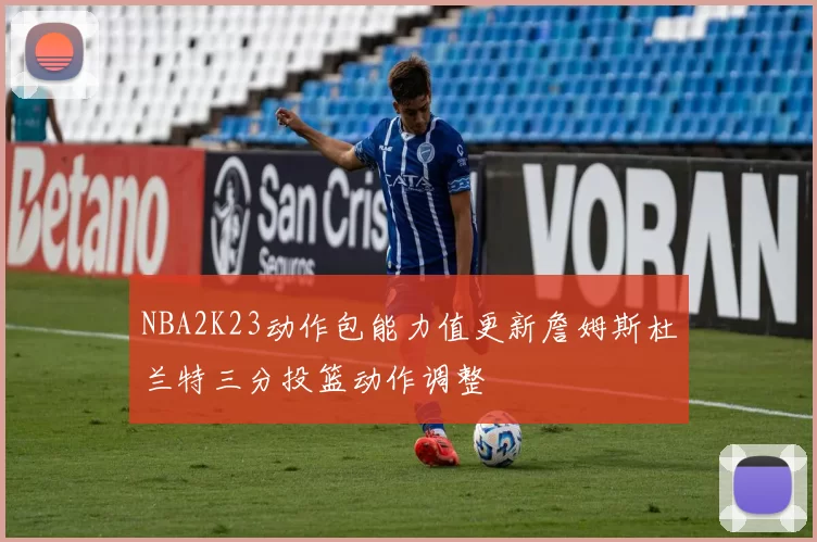 NBA2K23动作包能力值更新詹姆斯杜兰特三分投篮动作调整