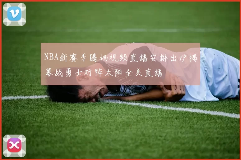 NBA新赛季腾讯视频直播安排出炉揭幕战勇士对阵太阳全美直播