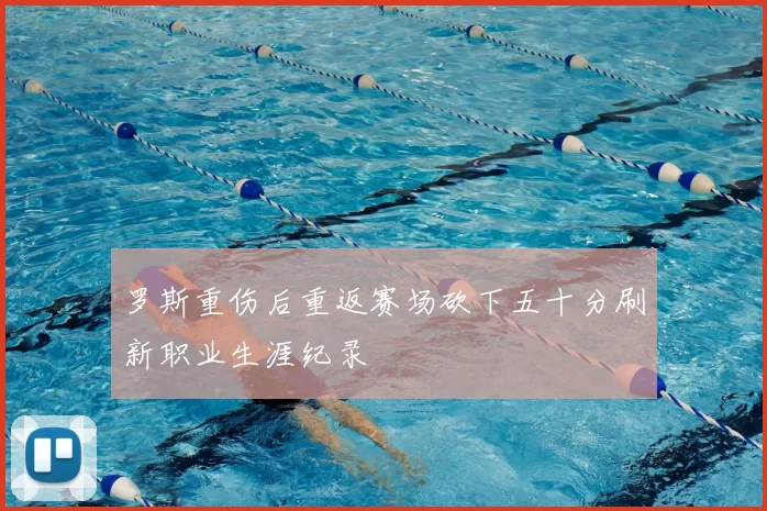 罗斯重伤后重返赛场砍下五十分刷新职业生涯纪录