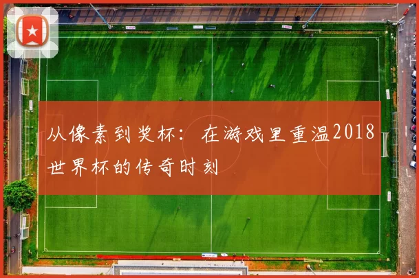 从像素到奖杯：在游戏里重温2018世界杯的传奇时刻