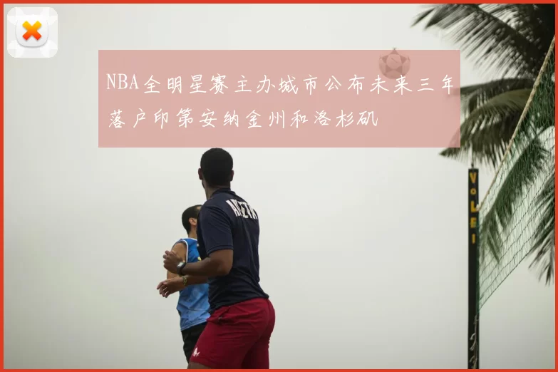 NBA全明星赛主办城市公布未来三年落户印第安纳金州和洛杉矶