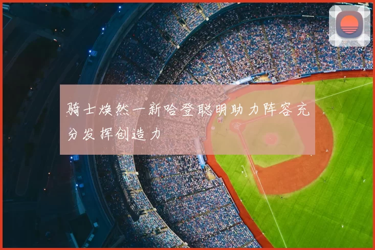 骑士焕然一新哈登聪明助力阵容充分发挥创造力