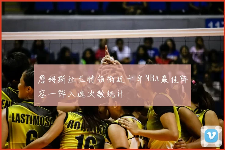 詹姆斯杜兰特领衔近十年NBA最佳阵容一阵入选次数统计