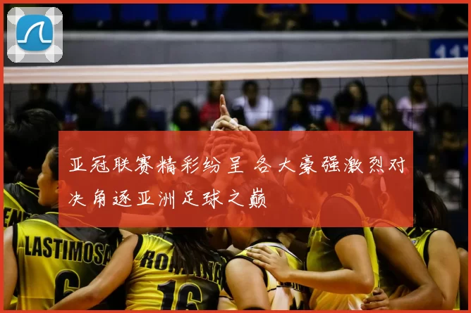 亚冠联赛精彩纷呈 各大豪强激烈对决角逐亚洲足球之巅