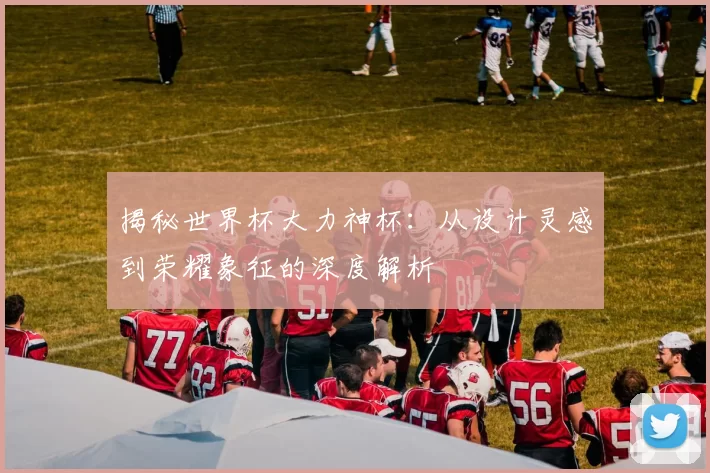 揭秘世界杯大力神杯：从设计灵感到荣耀象征的深度解析