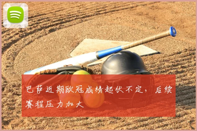 巴萨近期欧冠成绩起伏不定，后续赛程压力加大