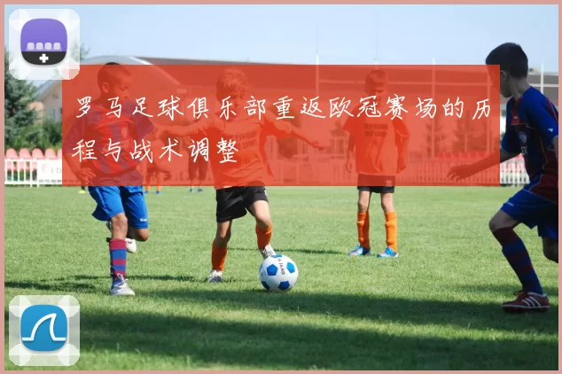 罗马足球俱乐部重返欧冠赛场的历程与战术调整