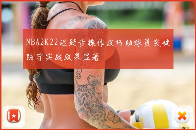 NBA2K22迟疑步操作技巧助球员突破防守实战效果显著