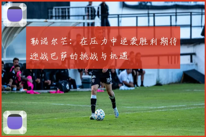 勒诺尔芒：在压力中逆袭胜利期待迎战巴萨的挑战与机遇