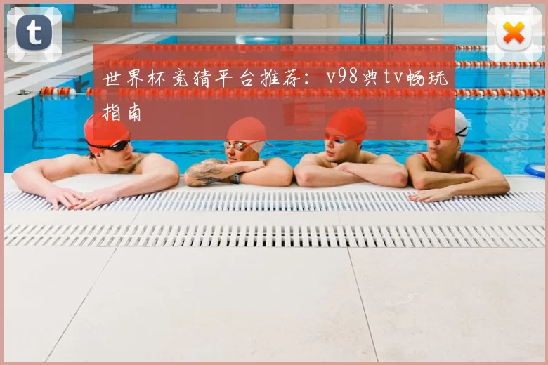 世界杯竞猜平台推荐：v98典tv畅玩指南