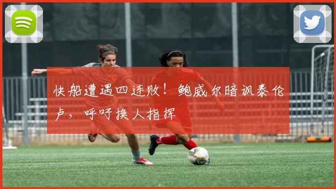 快船遭遇四连败！鲍威尔暗讽泰伦卢，呼吁换人指挥