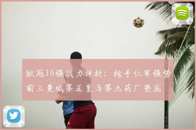 欧冠16强战力评析:枪手仁军强势前三曼城第五皇马第九药厂垫底