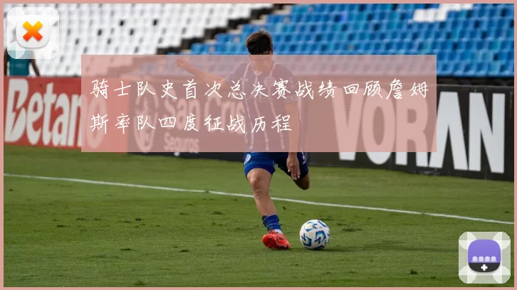 骑士队史首次总决赛战绩回顾詹姆斯率队四度征战历程