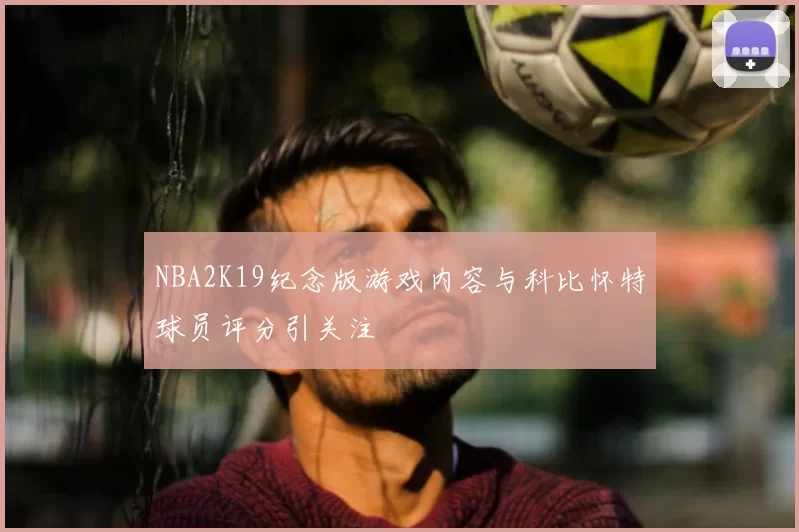 NBA2K19纪念版游戏内容与科比怀特球员评分引关注