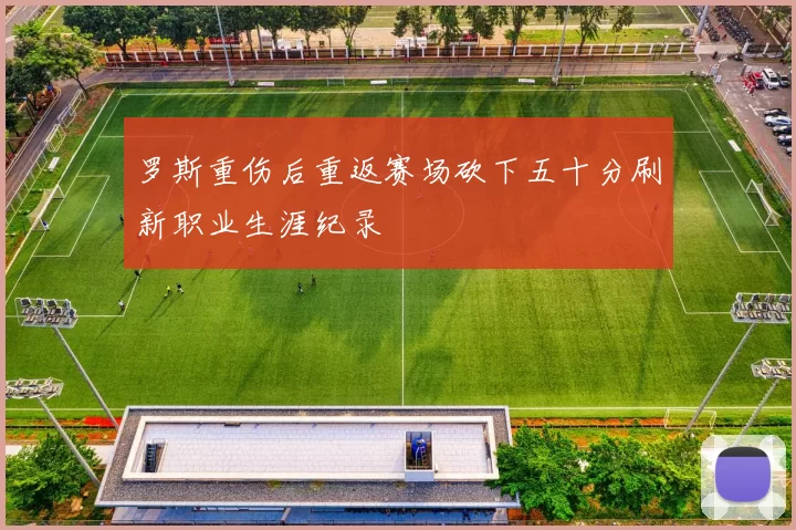 罗斯重伤后重返赛场砍下五十分刷新职业生涯纪录