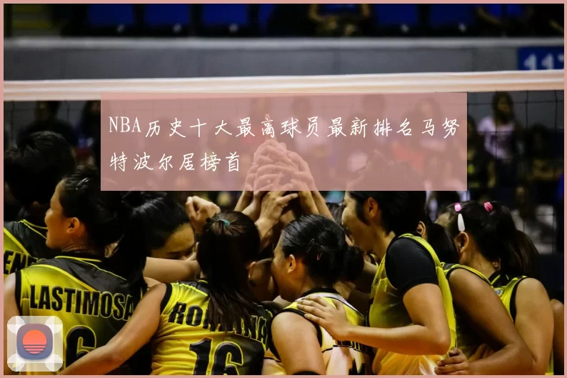 NBA历史十大最高球员最新排名马努特波尔居榜首