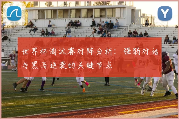 世界杯淘汰赛对阵分析：强弱对话与黑马逆袭的关键节点