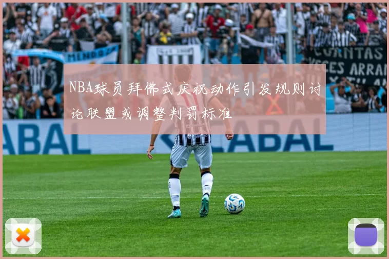 NBA球员拜佛式庆祝动作引发规则讨论联盟或调整判罚标准
