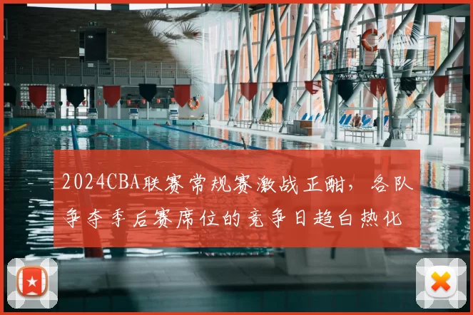 2024CBA联赛常规赛激战正酣，各队争夺季后赛席位的竞争日趋白热化