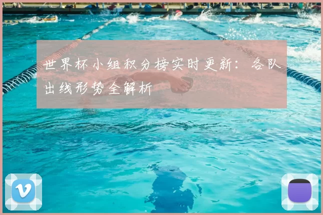 世界杯小组积分榜实时更新：各队出线形势全解析
