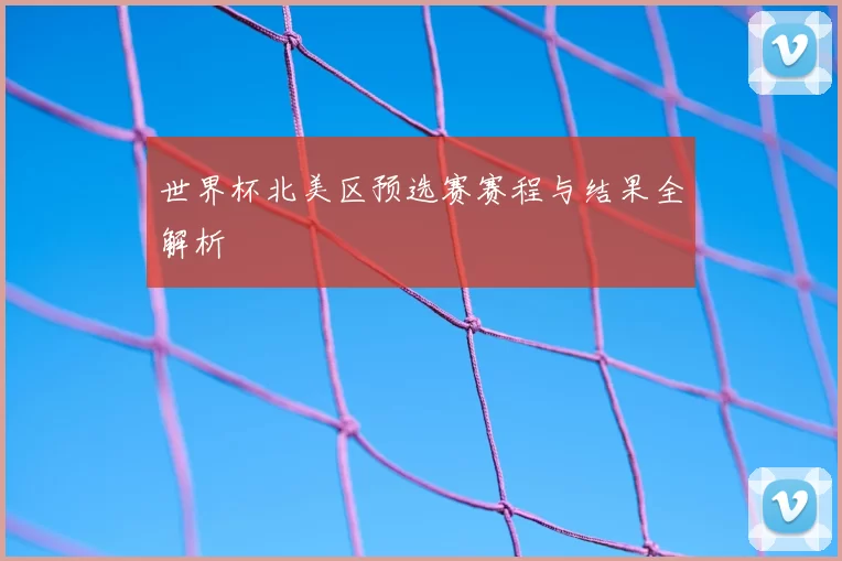 世界杯北美区预选赛赛程与结果全解析