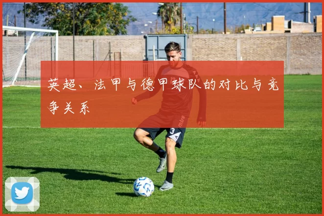 英超、法甲与德甲球队的对比与竞争关系
