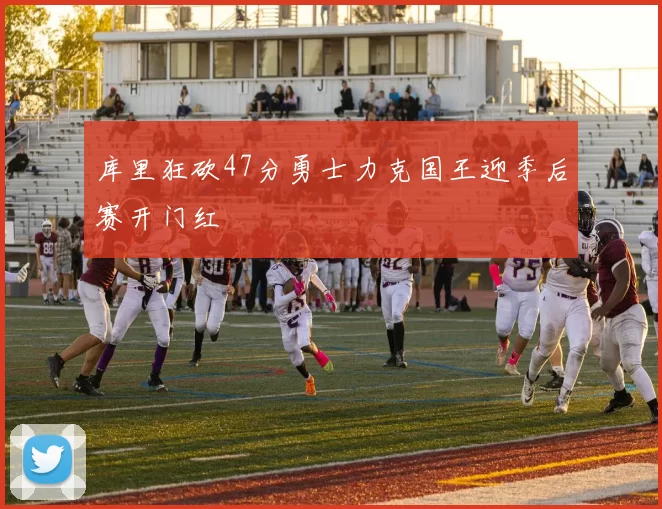 库里狂砍47分勇士力克国王迎季后赛开门红