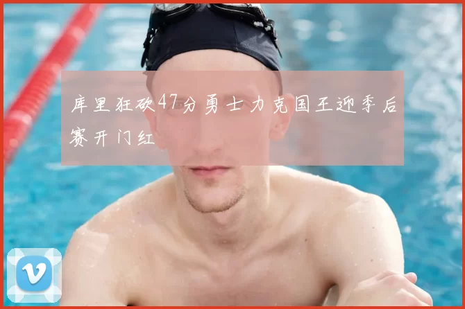 库里狂砍47分勇士力克国王迎季后赛开门红