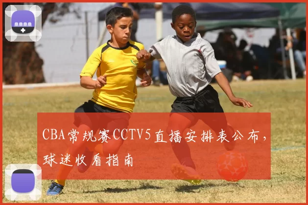 CBA常规赛CCTV5直播安排表公布,球迷收看指南