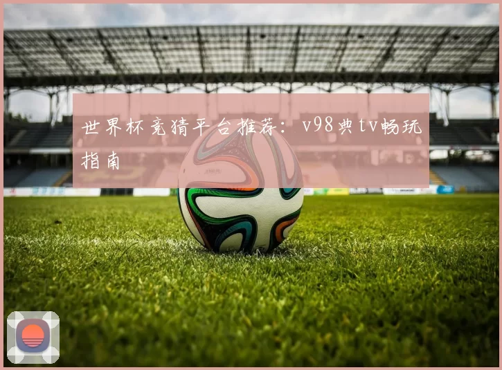 世界杯竞猜平台推荐:v98典tv畅玩指南