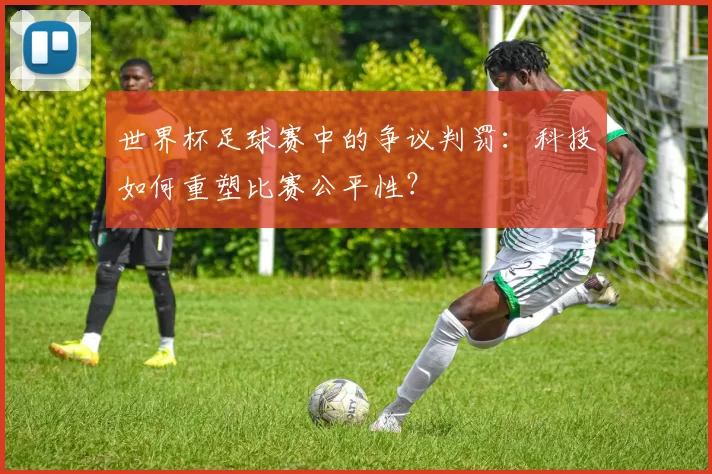 世界杯足球赛中的争议判罚:科技如何重塑比赛公平性?