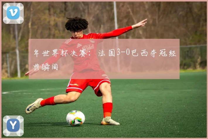 年世界杯决赛:法国3-0巴西夺冠经典瞬间