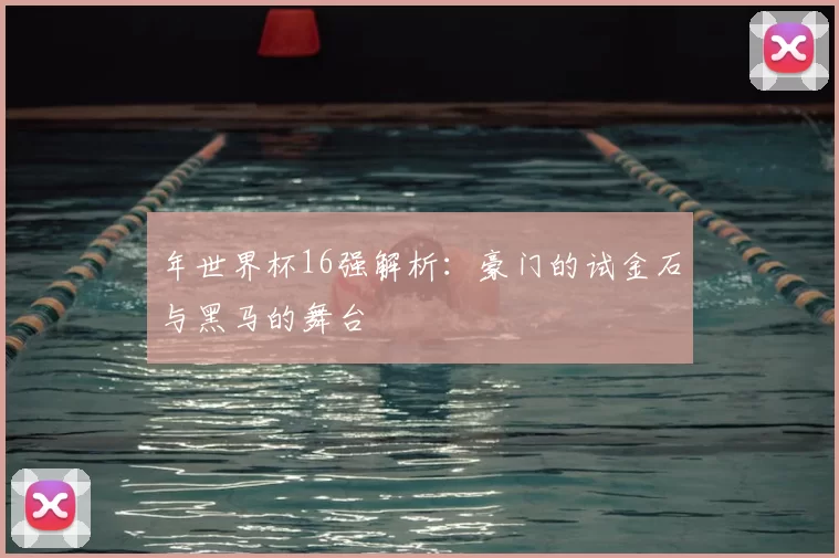 年世界杯16强解析:豪门的试金石与黑马的舞台