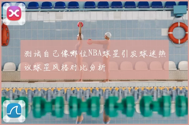 测试自己像哪位NBA球星引发球迷热议球星风格对比分析
