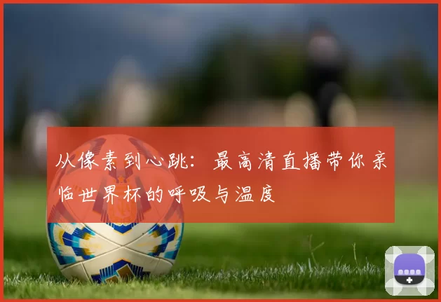 从像素到心跳：最高清直播带你亲临世界杯的呼吸与温度