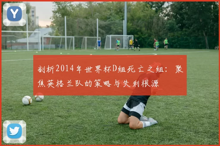 剖析2014年世界杯D组死亡之组：聚焦英格兰队的策略与失利根源