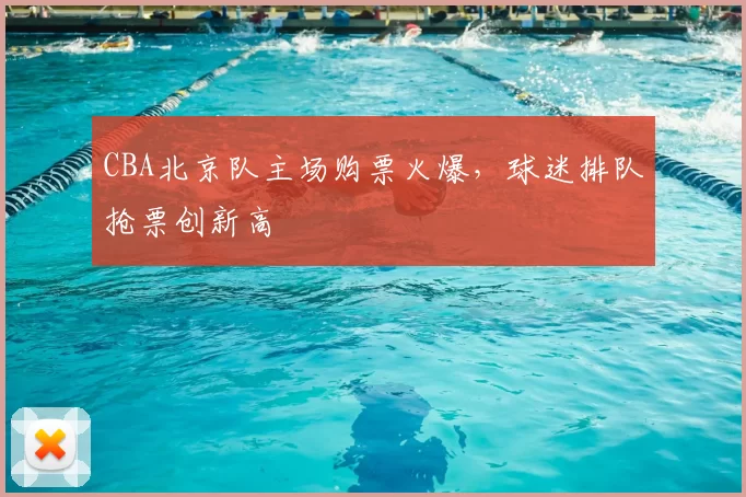 CBA北京队主场购票火爆，球迷排队抢票创新高
