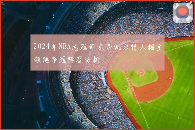 2024年NBA总冠军竞争凯尔特人掘金领跑争冠阵容分析
