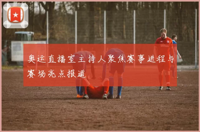 奥运直播室主持人聚焦赛事进程与赛场亮点报道