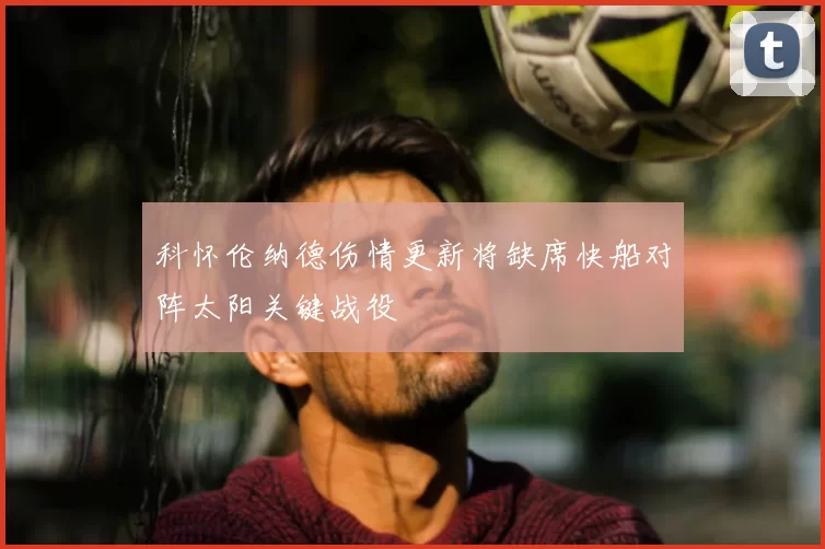 科怀伦纳德伤情更新将缺席快船对阵太阳关键战役