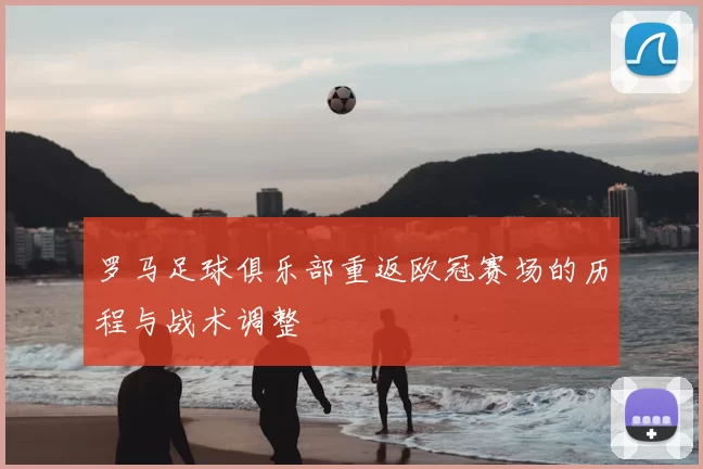罗马足球俱乐部重返欧冠赛场的历程与战术调整