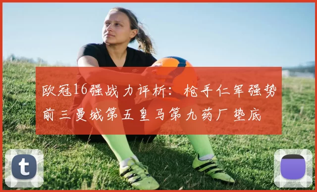 欧冠16强战力评析:枪手仁军强势前三曼城第五皇马第九药厂垫底