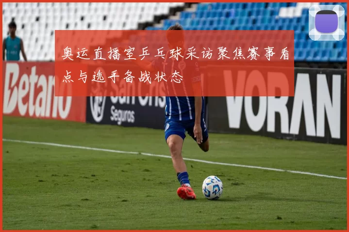 奥运直播室乒乓球采访聚焦赛事看点与选手备战状态