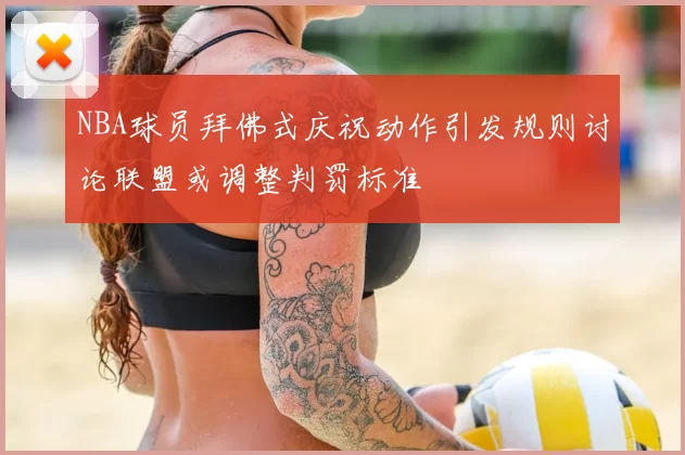 NBA球员拜佛式庆祝动作引发规则讨论联盟或调整判罚标准
