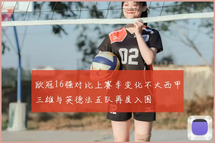 欧冠16强对比上赛季变化不大西甲三雄与英德法五队再度入围