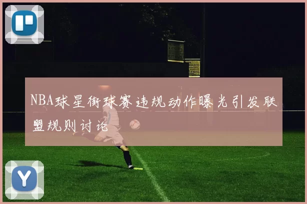 NBA球星街球赛违规动作曝光引发联盟规则讨论