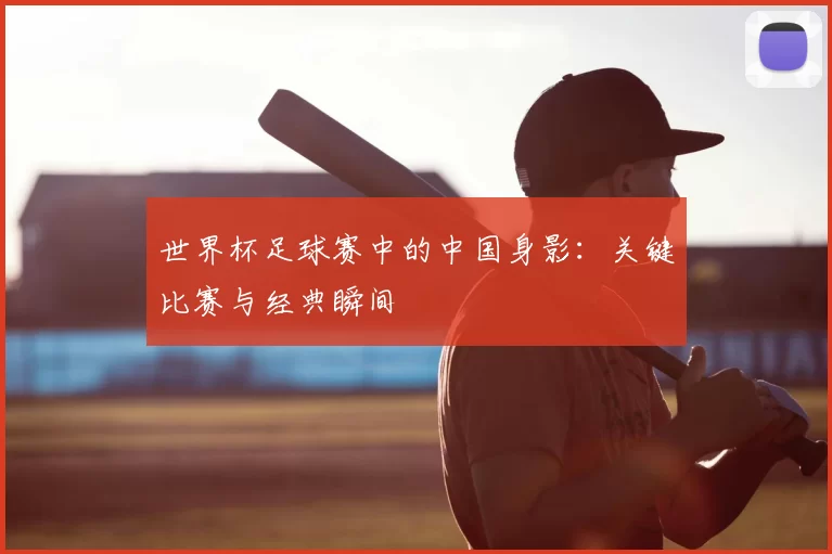 世界杯足球赛中的中国身影:关键比赛与经典瞬间