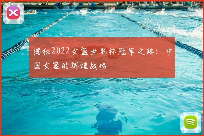 揭秘2022女篮世界杯冠军之路:中国女篮的辉煌战绩