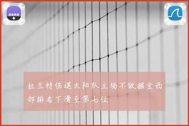 杜兰特伤退太阳队主场不敌掘金西部排名下滑至第七位