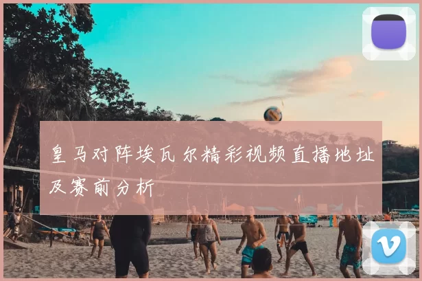 皇马对阵埃瓦尔精彩视频直播地址及赛前分析